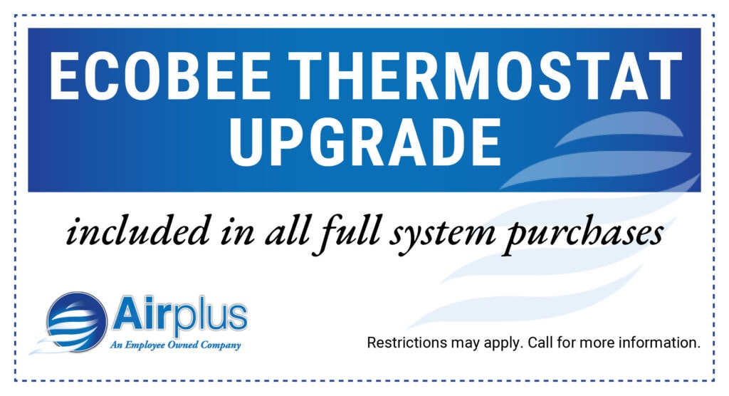 Special for an ECOBEE THERMOSTAT UPGRADE included in all full system purchases. Restrictions may apply. Call for more information.